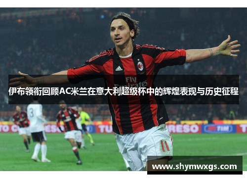 伊布领衔回顾AC米兰在意大利超级杯中的辉煌表现与历史征程