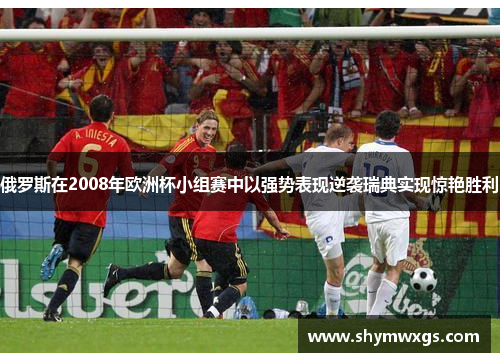 俄罗斯在2008年欧洲杯小组赛中以强势表现逆袭瑞典实现惊艳胜利