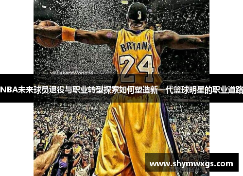 NBA未来球员退役与职业转型探索如何塑造新一代篮球明星的职业道路
