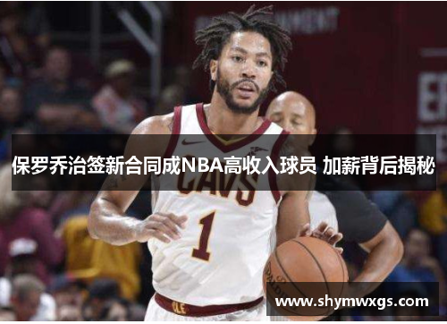 保罗乔治签新合同成NBA高收入球员 加薪背后揭秘