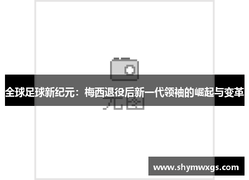 全球足球新纪元：梅西退役后新一代领袖的崛起与变革
