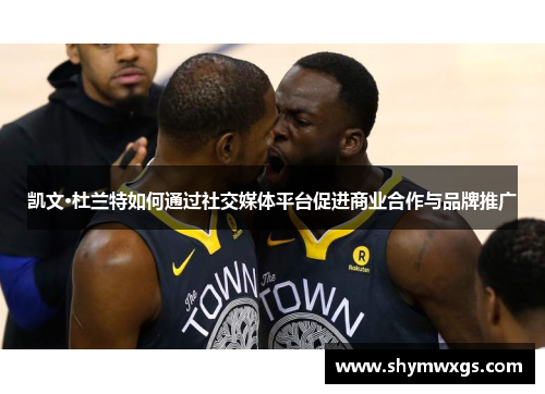 凯文·杜兰特如何通过社交媒体平台促进商业合作与品牌推广