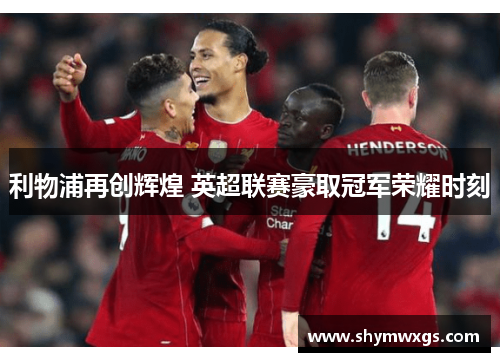 利物浦再创辉煌 英超联赛豪取冠军荣耀时刻