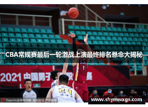 CBA常规赛最后一轮激战上演最终排名悬念大揭秘