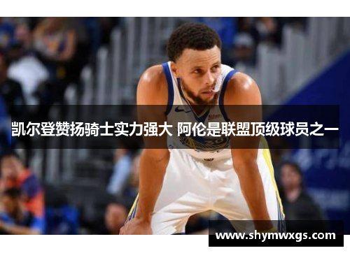 凯尔登赞扬骑士实力强大 阿伦是联盟顶级球员之一