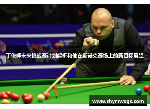 丁俊晖未来挑战赛计划解析和他在斯诺克赛场上的新目标展望