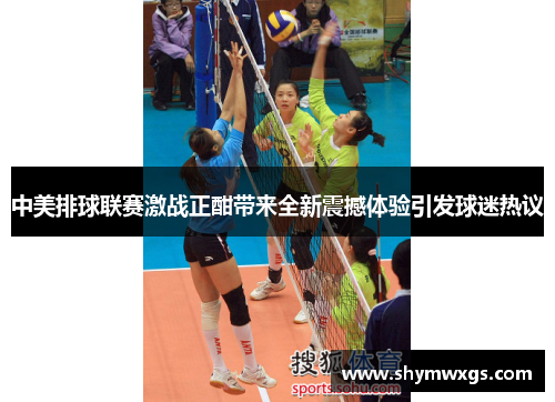 中美排球联赛激战正酣带来全新震撼体验引发球迷热议