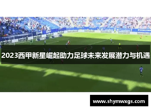 2023西甲新星崛起助力足球未来发展潜力与机遇