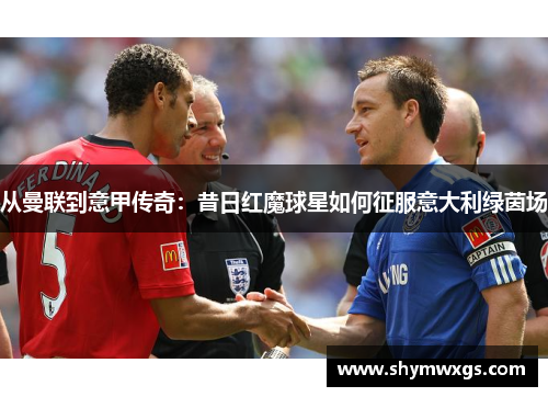 从曼联到意甲传奇：昔日红魔球星如何征服意大利绿茵场