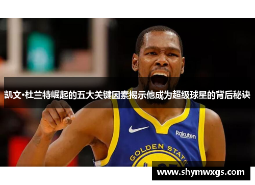 凯文·杜兰特崛起的五大关键因素揭示他成为超级球星的背后秘诀