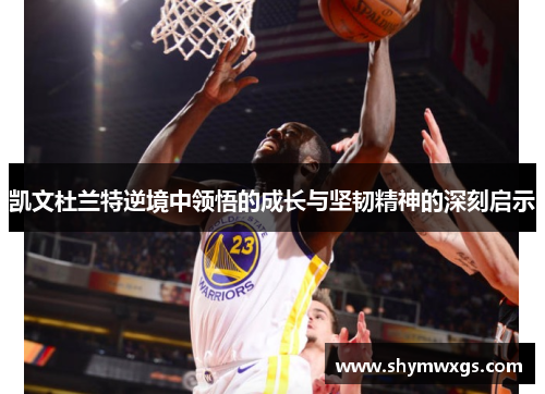凯文杜兰特逆境中领悟的成长与坚韧精神的深刻启示