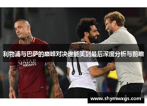 利物浦与巴萨的巅峰对决谁能笑到最后深度分析与前瞻