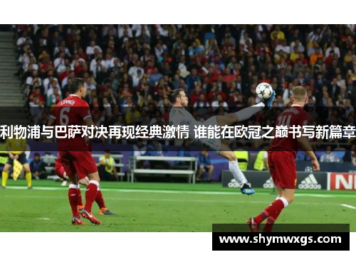 利物浦与巴萨对决再现经典激情 谁能在欧冠之巅书写新篇章