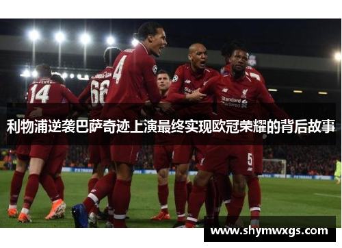 利物浦逆袭巴萨奇迹上演最终实现欧冠荣耀的背后故事