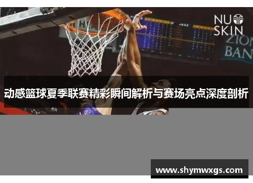 动感篮球夏季联赛精彩瞬间解析与赛场亮点深度剖析