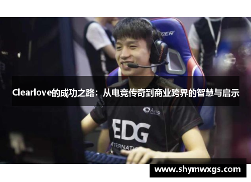 Clearlove的成功之路：从电竞传奇到商业跨界的智慧与启示