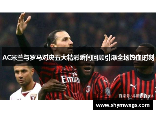 AC米兰与罗马对决五大精彩瞬间回顾引爆全场热血时刻