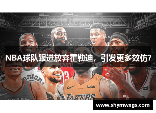 NBA球队跟进放弃霍勒迪，引发更多效仿？