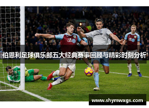 伯恩利足球俱乐部五大经典赛事回顾与精彩时刻分析
