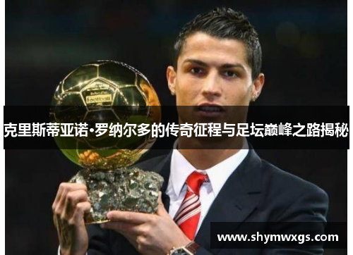 克里斯蒂亚诺·罗纳尔多的传奇征程与足坛巅峰之路揭秘