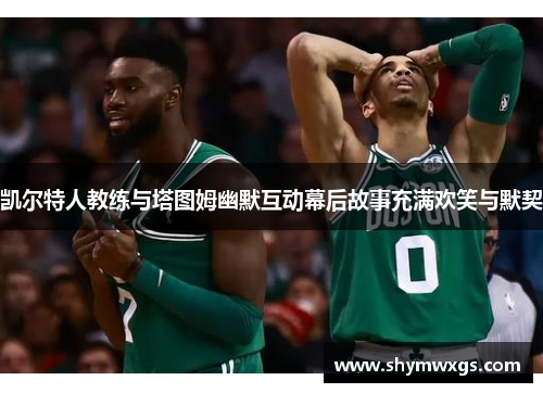 凯尔特人教练与塔图姆幽默互动幕后故事充满欢笑与默契