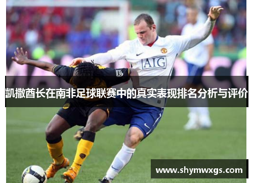 凯撒酋长在南非足球联赛中的真实表现排名分析与评价