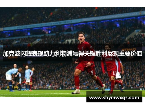加克波闪耀表现助力利物浦赢得关键胜利展现重要价值