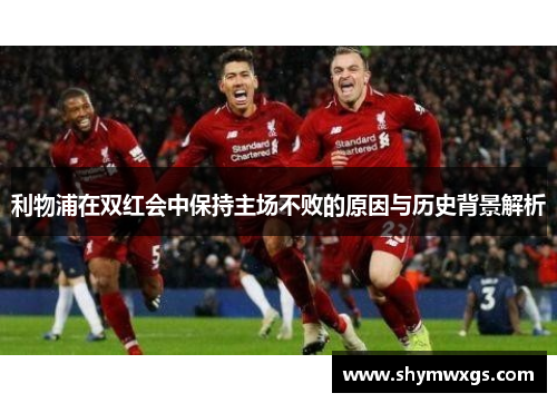 利物浦在双红会中保持主场不败的原因与历史背景解析