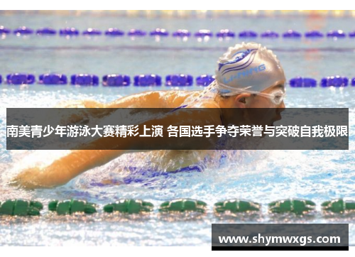 南美青少年游泳大赛精彩上演 各国选手争夺荣誉与突破自我极限