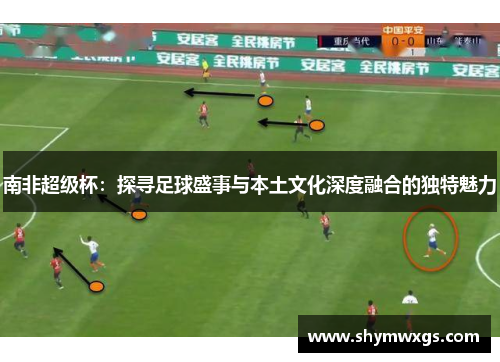 南非超级杯：探寻足球盛事与本土文化深度融合的独特魅力