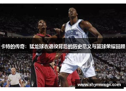 卡特的传奇：猛龙球衣退役背后的历史意义与篮球荣耀回顾