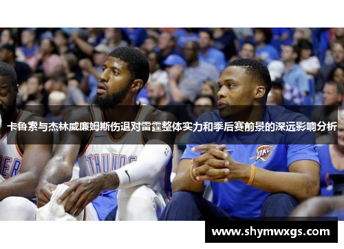 卡鲁索与杰林威廉姆斯伤退对雷霆整体实力和季后赛前景的深远影响分析