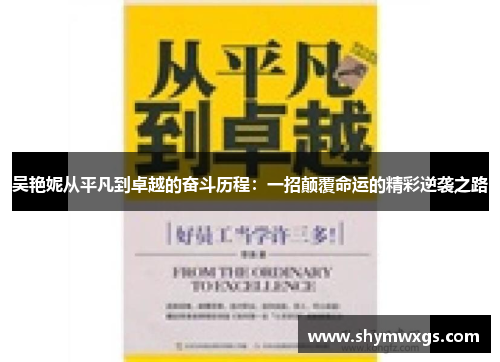 吴艳妮从平凡到卓越的奋斗历程：一招颠覆命运的精彩逆袭之路