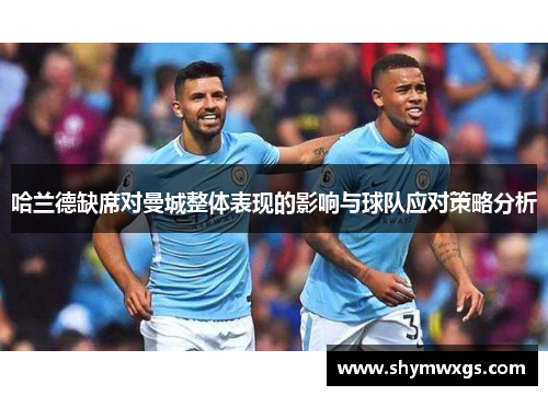 哈兰德缺席对曼城整体表现的影响与球队应对策略分析
