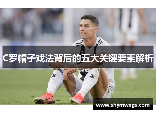 C罗帽子戏法背后的五大关键要素解析