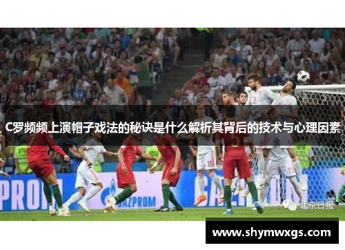 C罗频频上演帽子戏法的秘诀是什么解析其背后的技术与心理因素