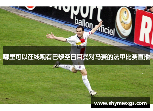 哪里可以在线观看巴黎圣日耳曼对马赛的法甲比赛直播