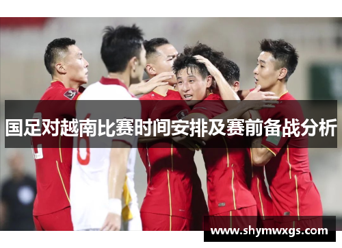 国足对越南比赛时间安排及赛前备战分析