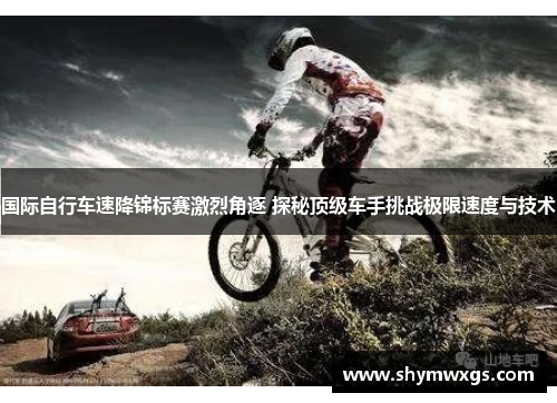 国际自行车速降锦标赛激烈角逐 探秘顶级车手挑战极限速度与技术