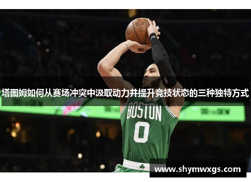 塔图姆如何从赛场冲突中汲取动力并提升竞技状态的三种独特方式