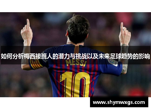 如何分析梅西接班人的潜力与挑战以及未来足球趋势的影响