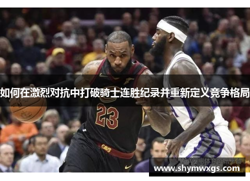 如何在激烈对抗中打破骑士连胜纪录并重新定义竞争格局