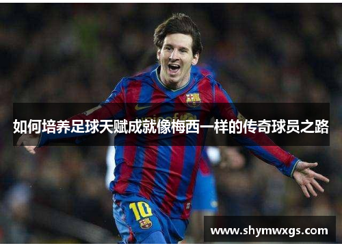 如何培养足球天赋成就像梅西一样的传奇球员之路 如何培养足球天赋成就像梅西一样的传奇球员之路