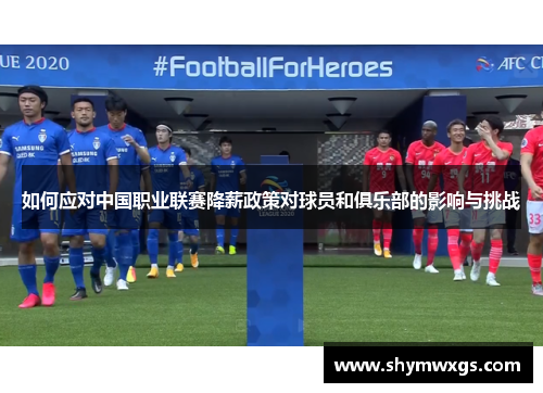 如何应对中国职业联赛降薪政策对球员和俱乐部的影响与挑战 如何应对中国职业联赛降薪政策对球员和俱乐部的影响与挑战