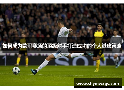 如何成为欧冠赛场的顶级射手打造成功的个人进攻策略