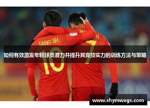 如何有效激发年轻球员潜力并提升其竞技实力的训练方法与策略 如何有效激发年轻球员潜力并提升其竞技实力的训练方法与策略
