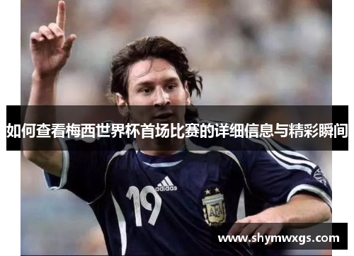 如何查看梅西世界杯首场比赛的详细信息与精彩瞬间 如何查看梅西世界杯首场比赛的详细信息与精彩瞬间
