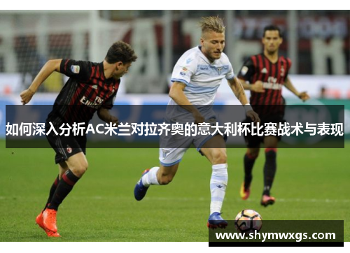 如何深入分析AC米兰对拉齐奥的意大利杯比赛战术与表现 如何深入分析AC米兰对拉齐奥的意大利杯比赛战术与表现