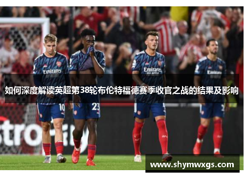 如何深度解读英超第38轮布伦特福德赛季收官之战的结果及影响 如何深度解读英超第38轮布伦特福德赛季收官之战的结果及影响