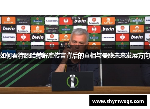 如何看待滕哈赫解雇传言背后的真相与曼联未来发展方向 如何看待滕哈赫解雇传言背后的真相与曼联未来发展方向